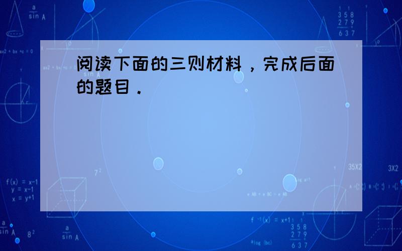 阅读下面的三则材料，完成后面的题目。