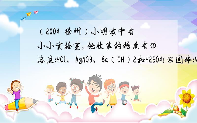 （2004•徐州）小明家中有小小实验室，他收集的物质有①溶液：HCl、AgNO3、Ba（OH）2和H2SO4；②固体：N