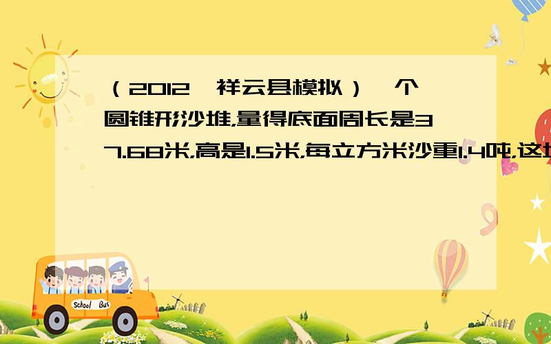 （2012•祥云县模拟）一个圆锥形沙堆，量得底面周长是37.68米，高是1.5米，每立方米沙重1.4吨，这堆沙约重多少吨