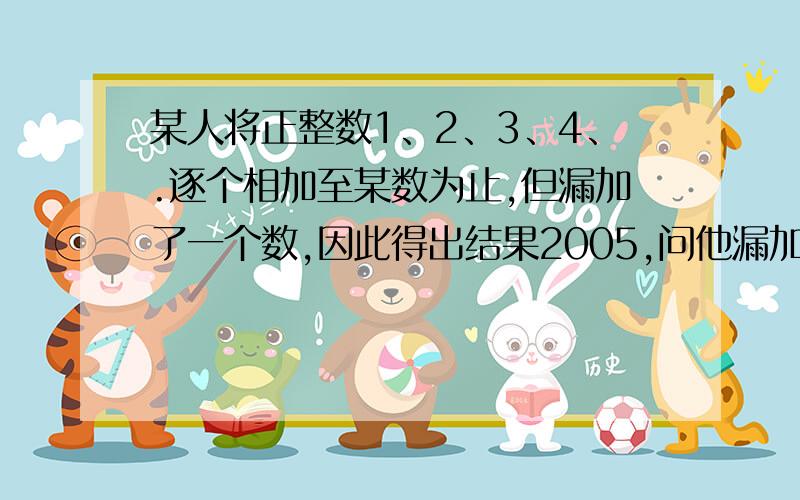 某人将正整数1、2、3、4、.逐个相加至某数为止,但漏加了一个数,因此得出结果2005,问他漏加的数?