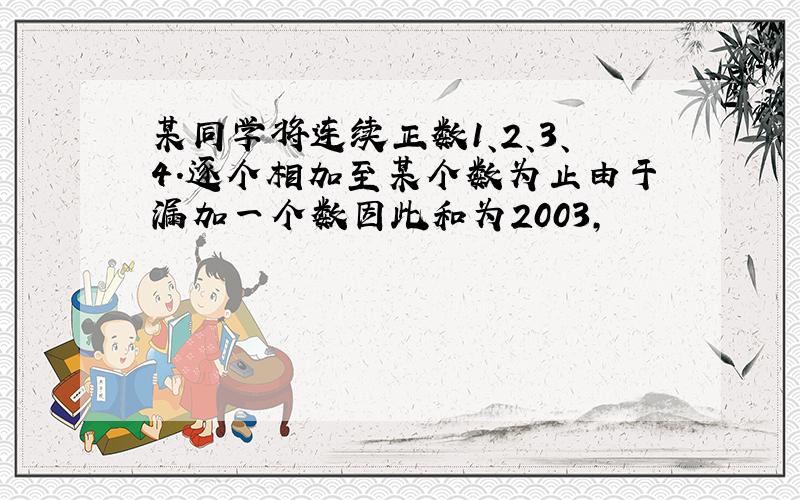 某同学将连续正数1、2、3、4.逐个相加至某个数为止由于漏加一个数因此和为2003,