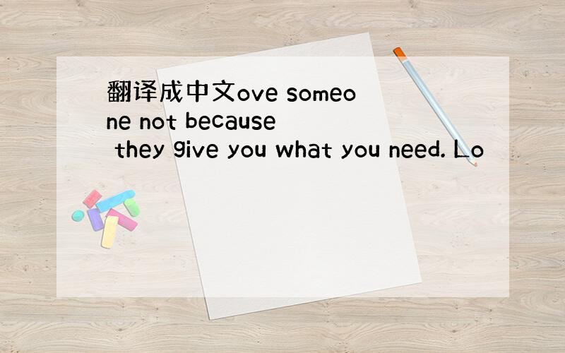 翻译成中文ove someone not because they give you what you need. Lo