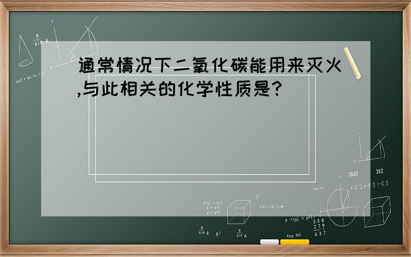 通常情况下二氧化碳能用来灭火,与此相关的化学性质是?