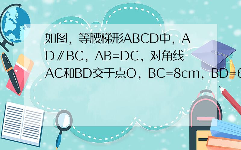 如图，等腰梯形ABCD中，AD∥BC，AB=DC，对角线AC和BD交于点O，BC=8cm，BD=6cm，梯形的高为3cm