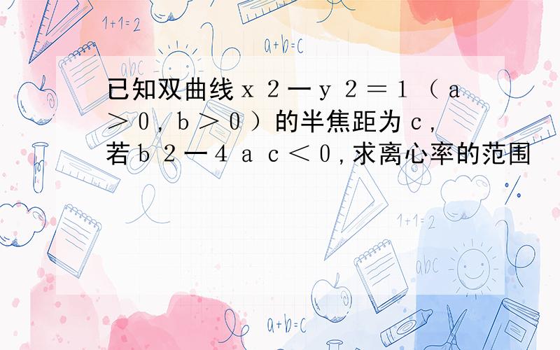 已知双曲线ｘ２一ｙ２＝１（ａ＞０,ｂ＞０）的半焦距为ｃ,若ｂ２一４ａｃ＜０,求离心率的范围