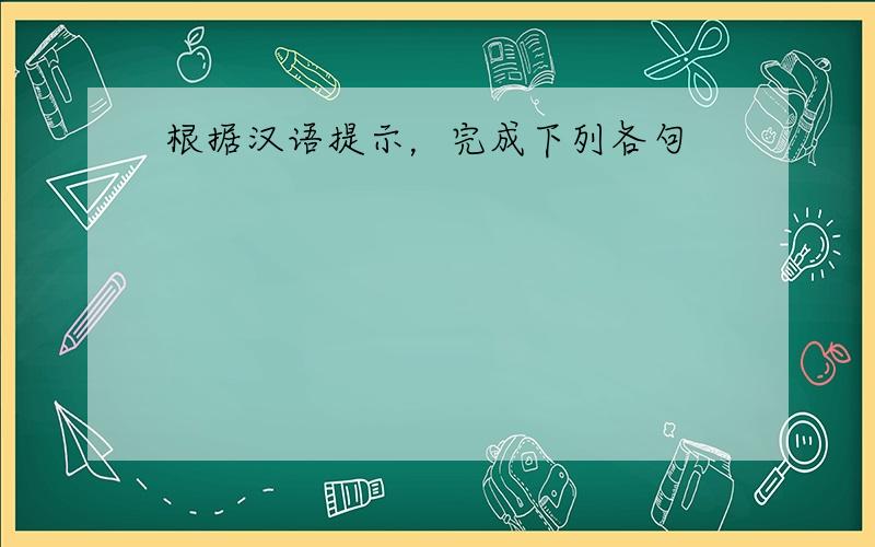 根据汉语提示，完成下列各句