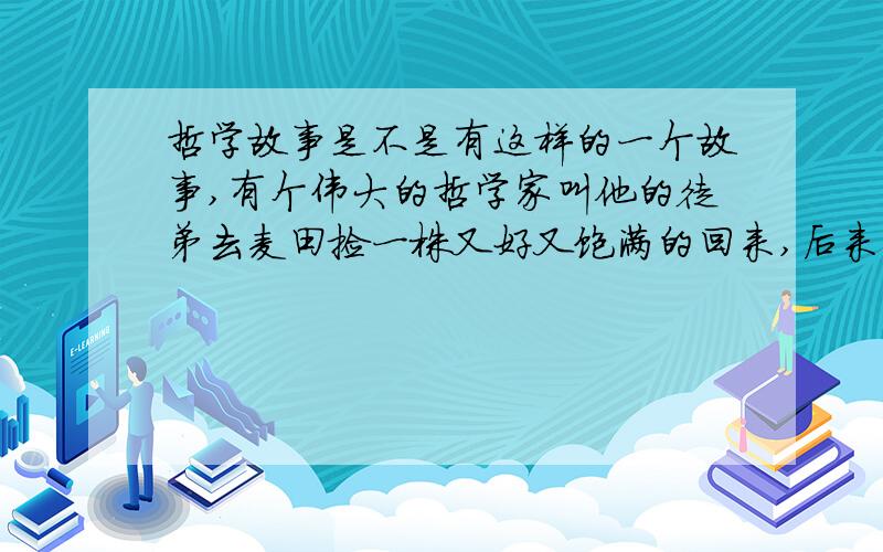 哲学故事是不是有这样的一个故事,有个伟大的哲学家叫他的徒弟去麦田捡一株又好又饱满的回来,后来什么也没得到.是不是有这样的