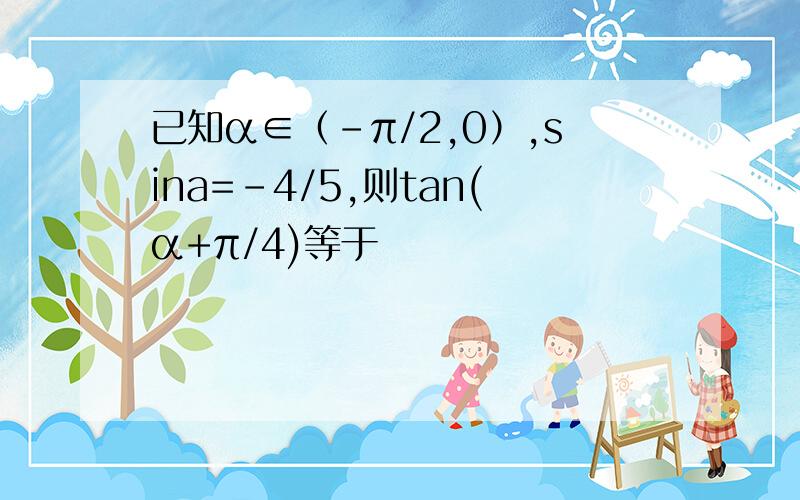 已知α∈（-π/2,0）,sina=-4/5,则tan(α+π/4)等于