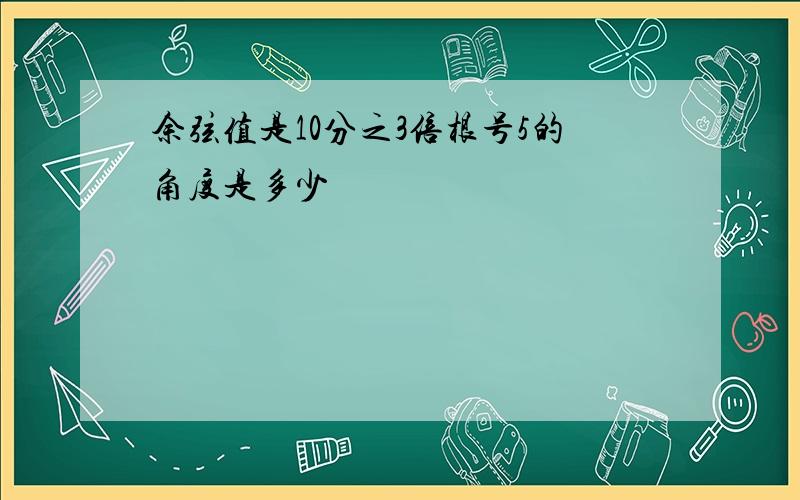 余弦值是10分之3倍根号5的角度是多少