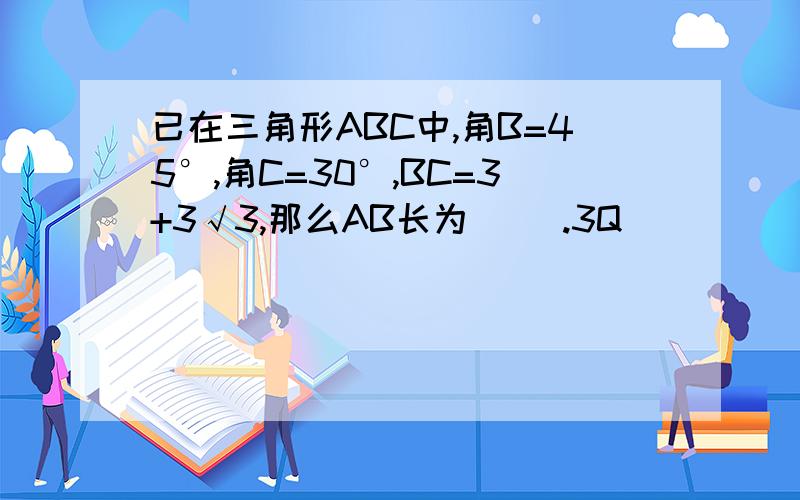 已在三角形ABC中,角B=45°,角C=30°,BC=3+3√3,那么AB长为（ ）.3Q