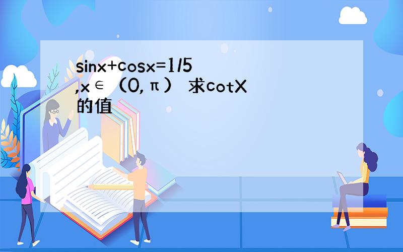 sinx+cosx=1/5 ,x∈（0,π） 求cotX的值