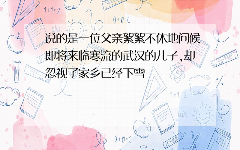 说的是一位父亲絮絮不休地问候即将来临寒流的武汉的儿子,却忽视了家乡已经下雪