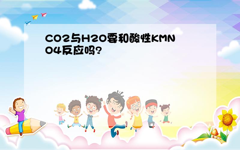 CO2与H2O要和酸性KMNO4反应吗?