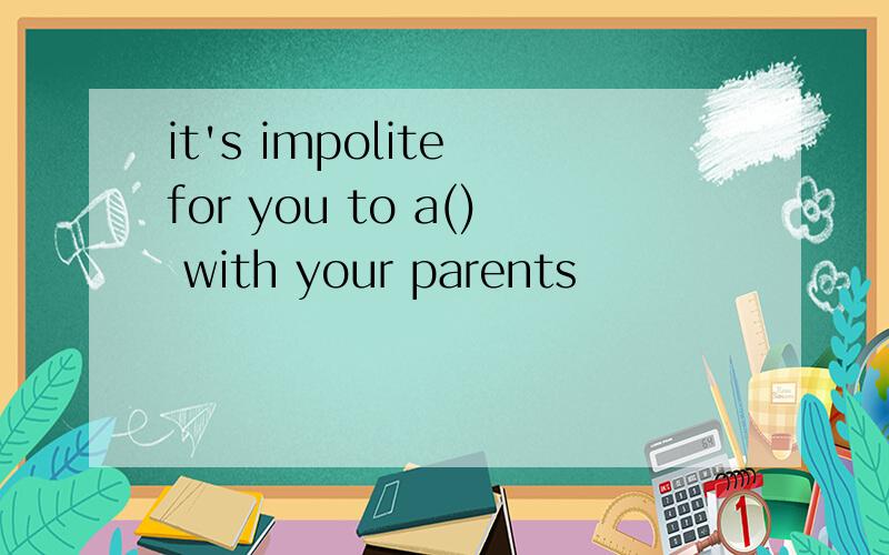 it's impolite for you to a() with your parents