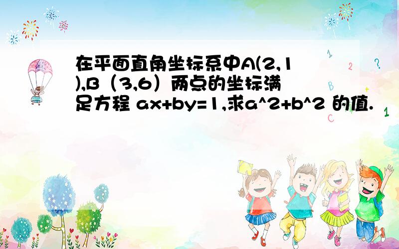 在平面直角坐标系中A(2,1),B（3,6）两点的坐标满足方程 ax+by=1,求a^2+b^2 的值.