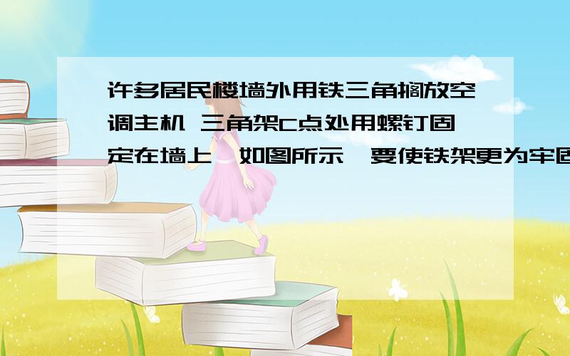 许多居民楼墙外用铁三角搁放空调主机 三角架C点处用螺钉固定在墙上,如图所示,要使铁架更为牢固、安全,应把主机放在A处还是