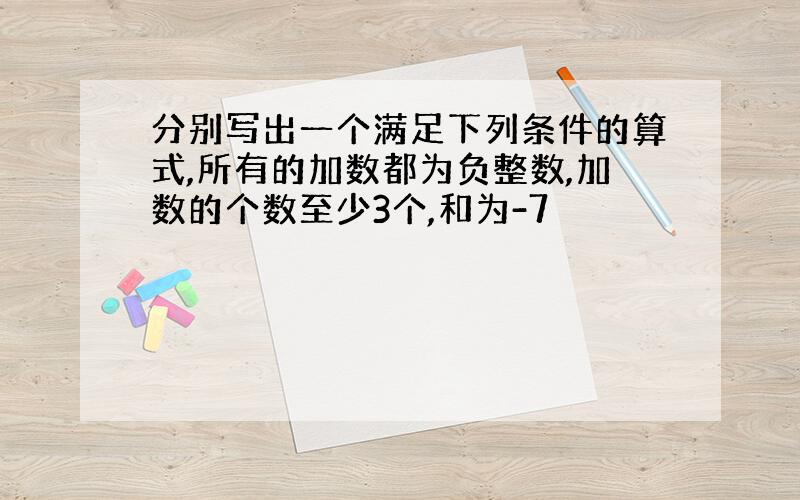 分别写出一个满足下列条件的算式,所有的加数都为负整数,加数的个数至少3个,和为-7