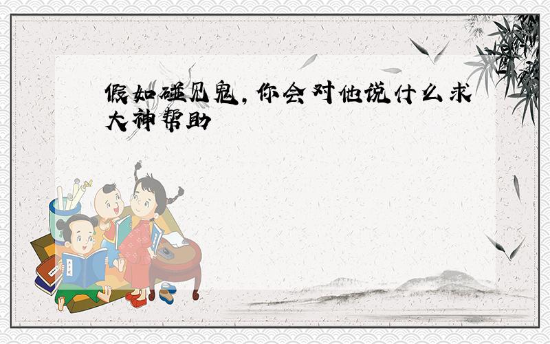 假如碰见鬼,你会对他说什么求大神帮助