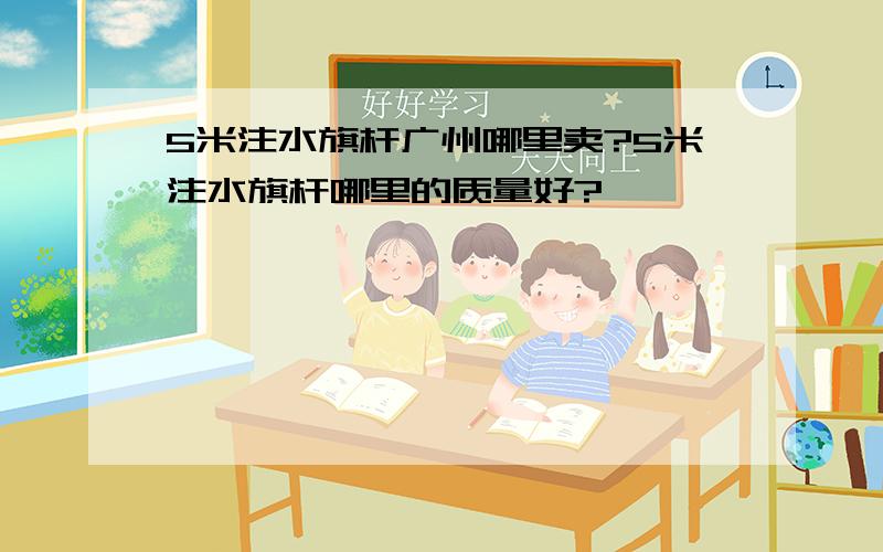 5米注水旗杆广州哪里卖?5米注水旗杆哪里的质量好?