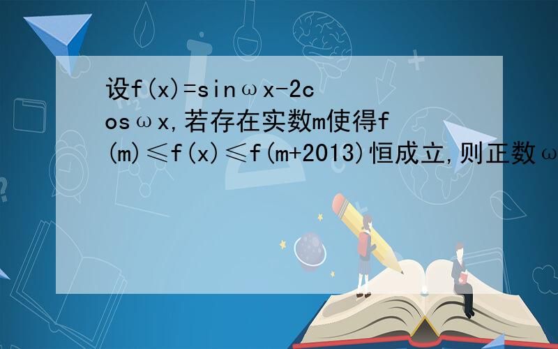 设f(x)=sinωx-2cosωx,若存在实数m使得f(m)≤f(x)≤f(m+2013)恒成立,则正数ω的最小值是—