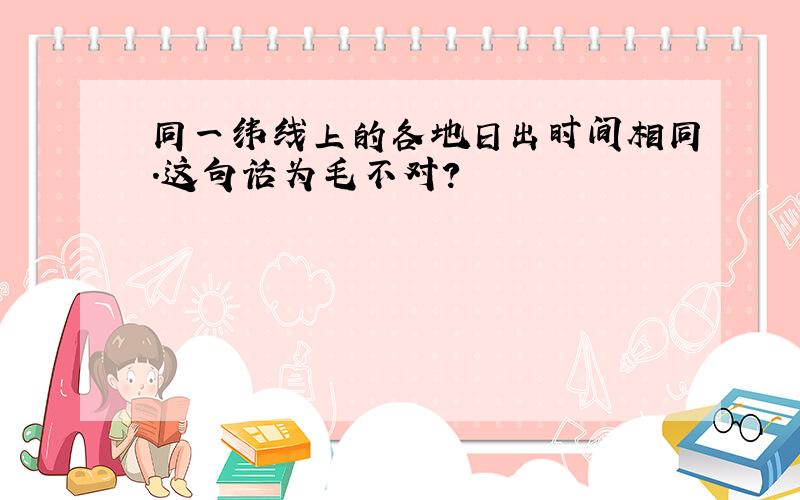 同一纬线上的各地日出时间相同.这句话为毛不对?