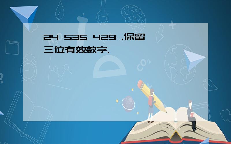 24 535 429 .保留三位有效数字.