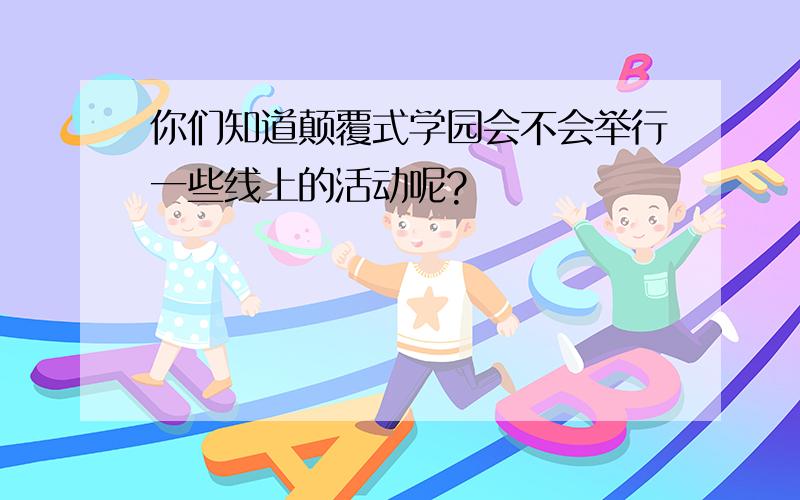 你们知道颠覆式学园会不会举行一些线上的活动呢?