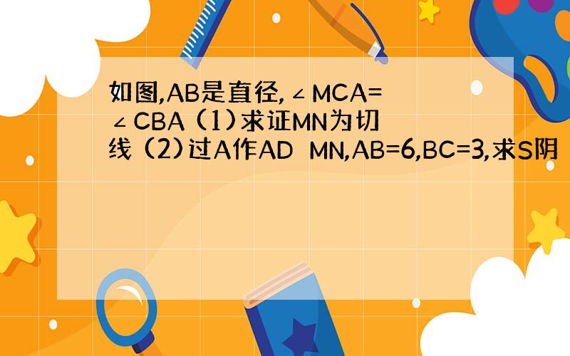 如图,AB是直径,∠MCA=∠CBA (1)求证MN为切线 (2)过A作AD⊥MN,AB=6,BC=3,求S阴