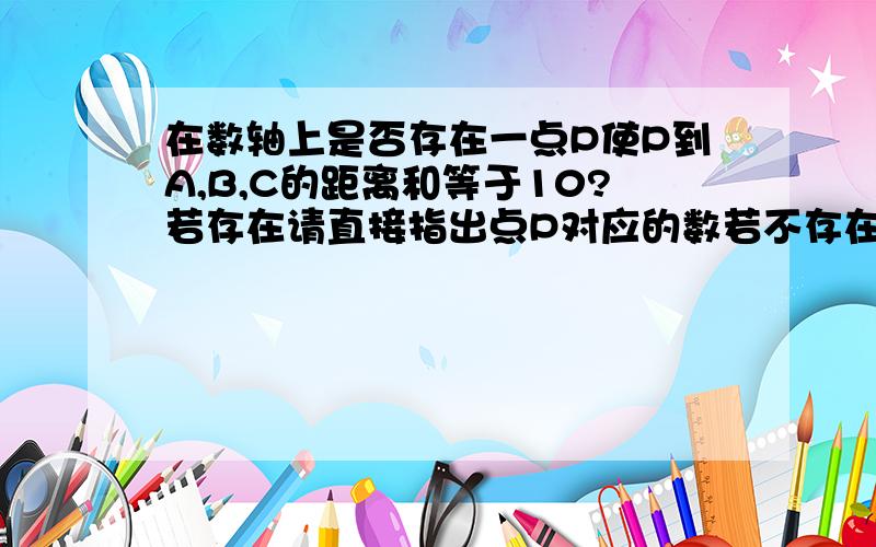 在数轴上是否存在一点P使P到A,B,C的距离和等于10?若存在请直接指出点P对应的数若不存在请说明理由