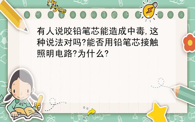 有人说咬铅笔芯能造成中毒,这种说法对吗?能否用铅笔芯接触照明电路?为什么?