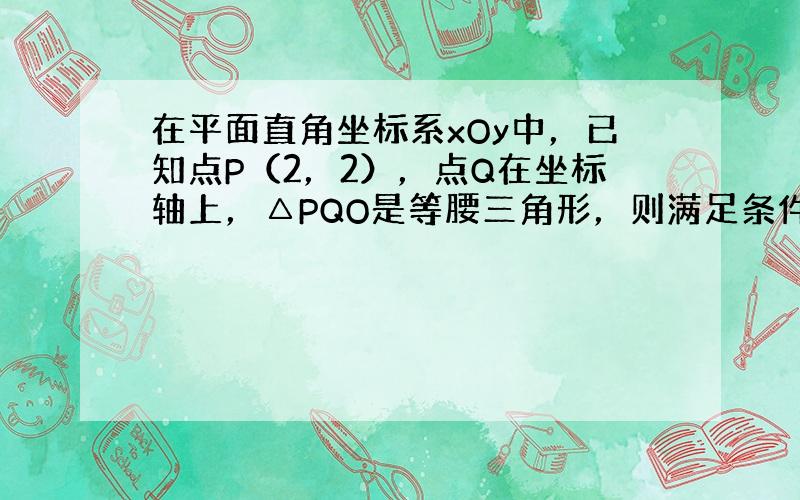 在平面直角坐标系xOy中，已知点P（2，2），点Q在坐标轴上，△PQO是等腰三角形，则满足条件的点Q共有______个．