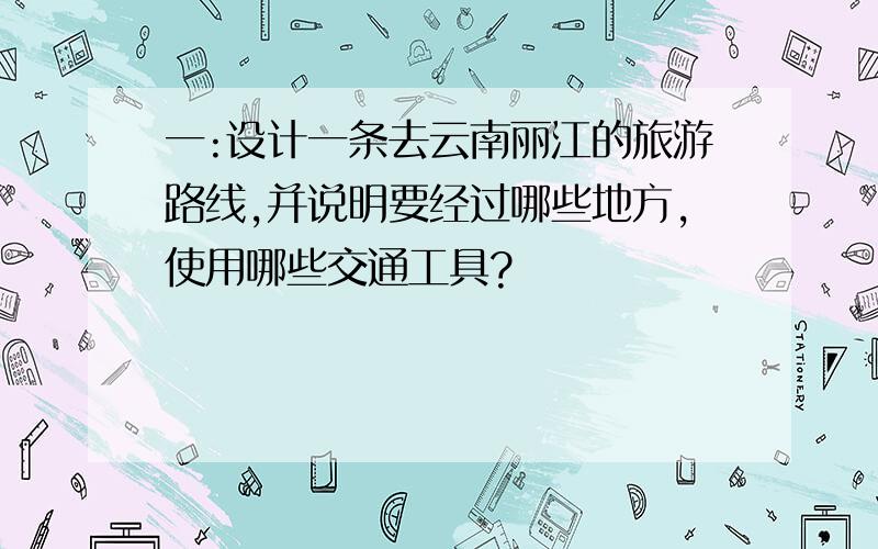 一:设计一条去云南丽江的旅游路线,并说明要经过哪些地方,使用哪些交通工具?