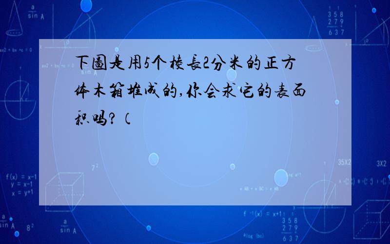 下图是用5个棱长2分米的正方体木箱堆成的,你会求它的表面积吗?（