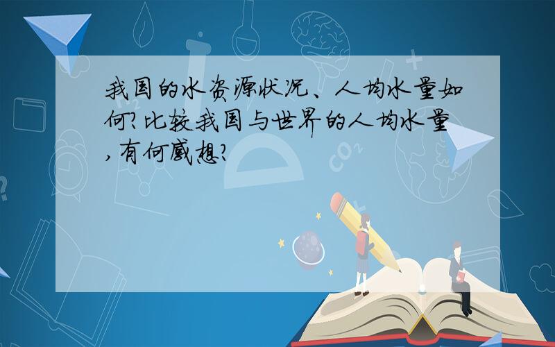 我国的水资源状况、人均水量如何?比较我国与世界的人均水量,有何感想?