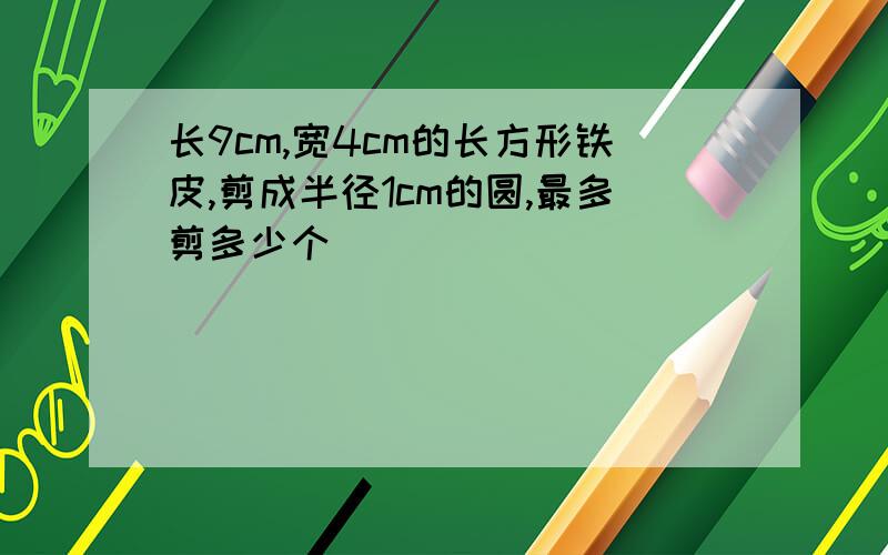 长9cm,宽4cm的长方形铁皮,剪成半径1cm的圆,最多剪多少个