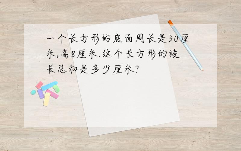 一个长方形的底面周长是30厘米,高8厘米.这个长方形的棱长总和是多少厘米?