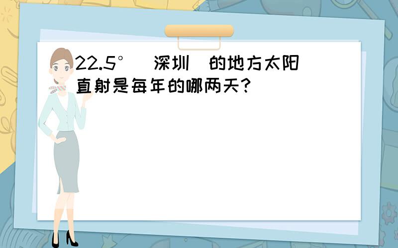 22.5°(深圳)的地方太阳直射是每年的哪两天?