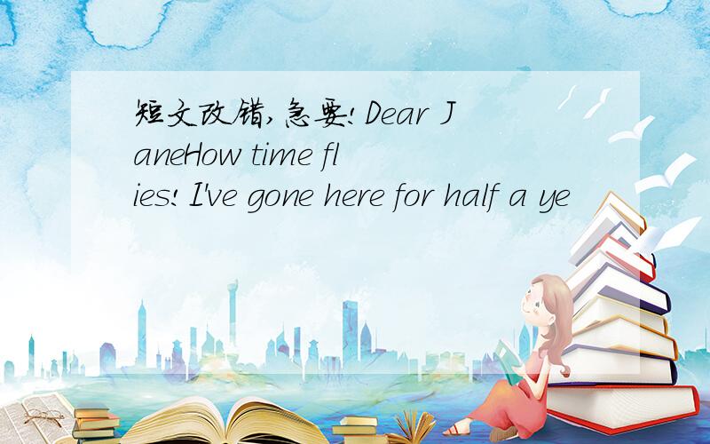 短文改错,急要!Dear JaneHow time flies!I've gone here for half a ye