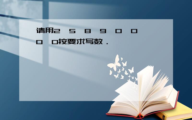 请用2、5、8、9、0、0、0、0按要求写数．