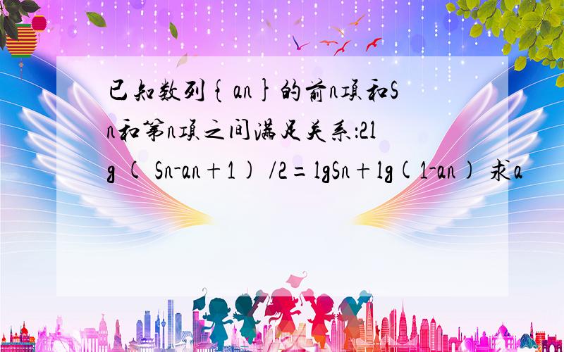 已知数列{an}的前n项和Sn和第n项之间满足关系：2lg ( Sn-an+1) /2=lgSn+lg(1-an) 求a