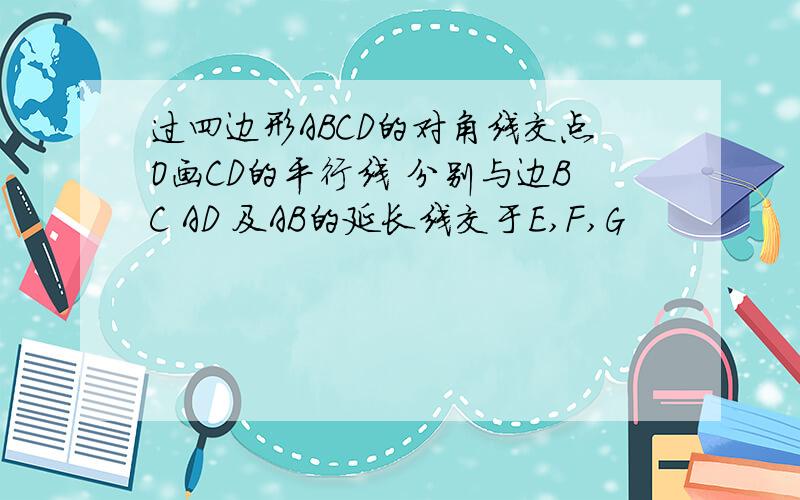 过四边形ABCD的对角线交点O画CD的平行线 分别与边BC AD 及AB的延长线交于E,F,G