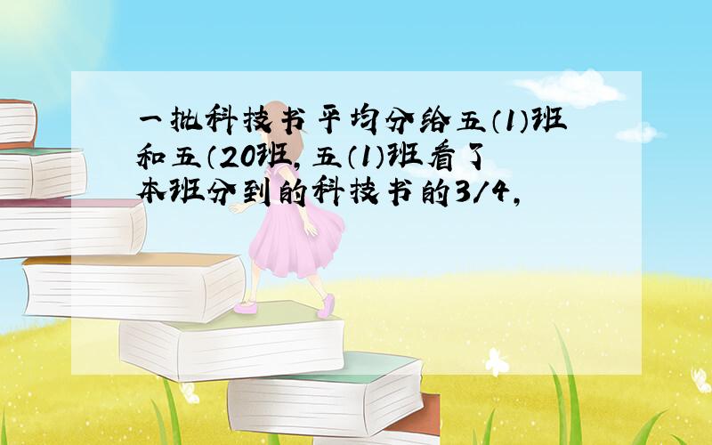 一批科技书平均分给五（1）班和五（20班,五（1）班看了本班分到的科技书的3/4,