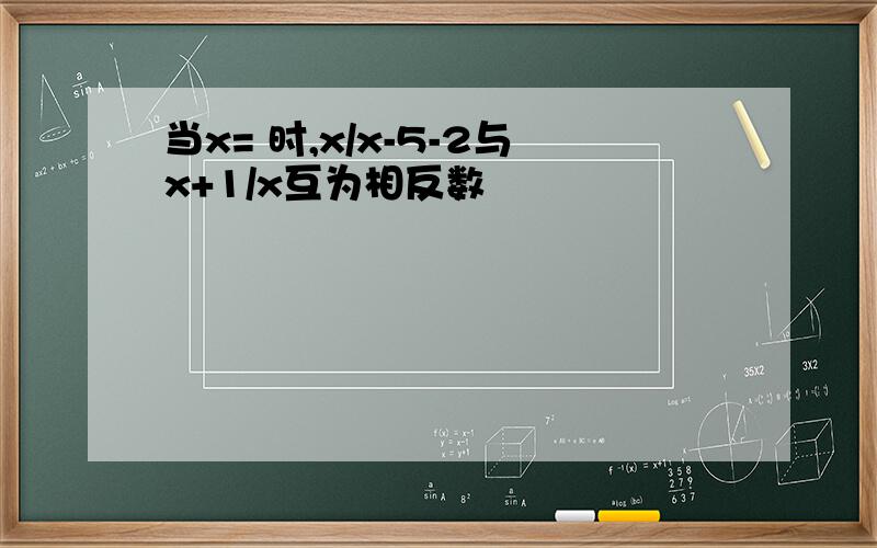 当x= 时,x/x-5-2与x+1/x互为相反数