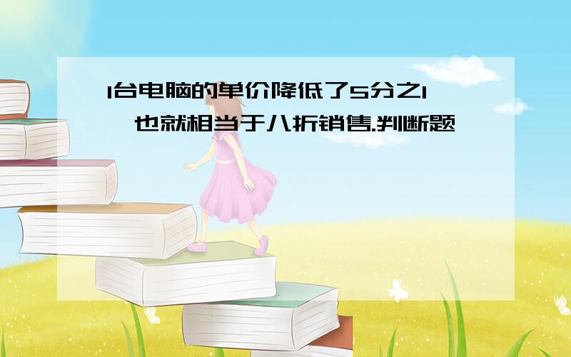 1台电脑的单价降低了5分之1,也就相当于八折销售.判断题