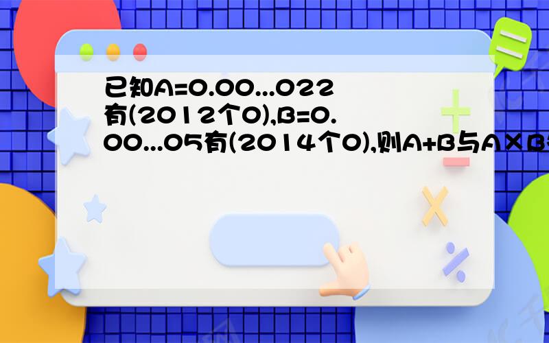 已知A=0.00...022有(2012个0),B=0.00...05有(2014个0),则A+B与A×B各是多少?