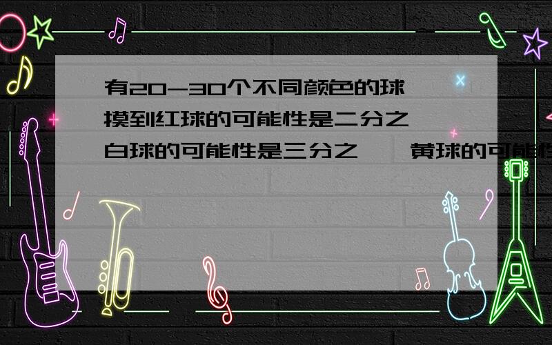 有20-30个不同颜色的球,摸到红球的可能性是二分之一,白球的可能性是三分之一,黄球的可能性是六分之一,