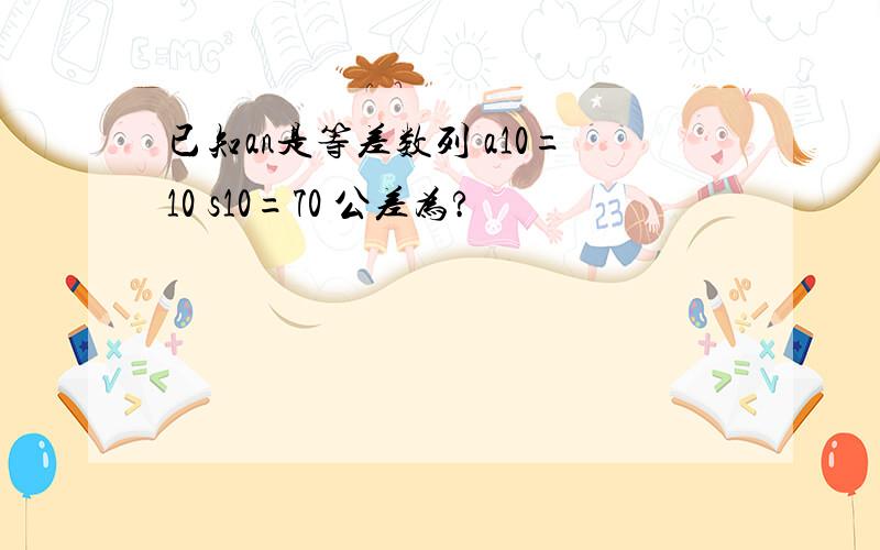 已知an是等差数列 a10=10 s10=70 公差为?