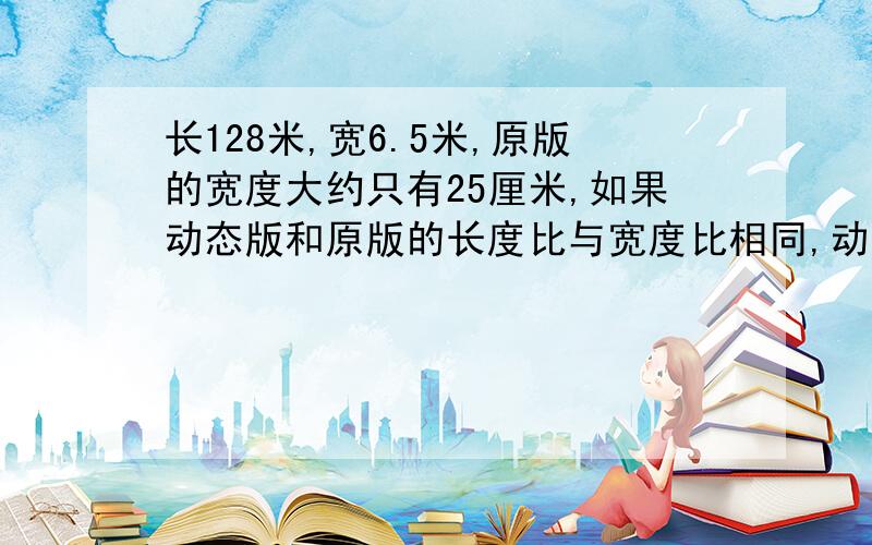 长128米,宽6.5米,原版的宽度大约只有25厘米,如果动态版和原版的长度比与宽度比相同,动态版的面积比原版扩大多少倍