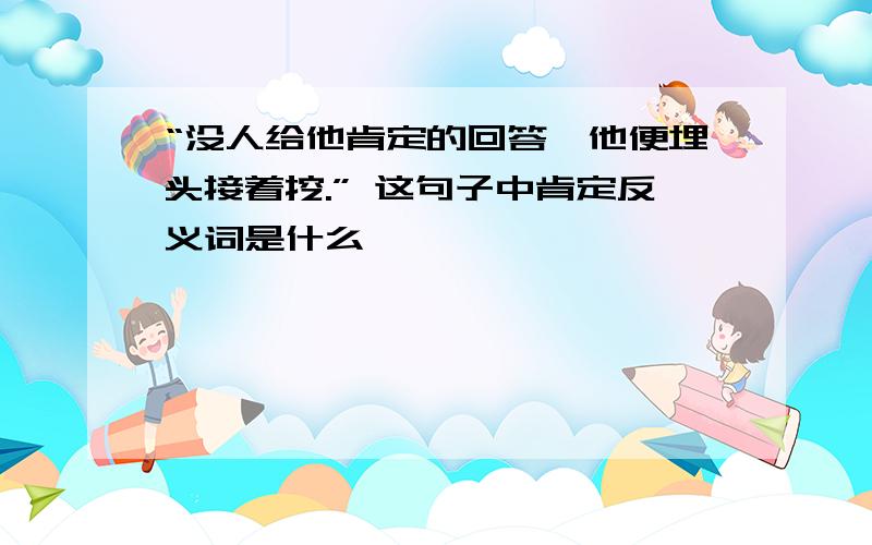 “没人给他肯定的回答,他便埋头接着挖.” 这句子中肯定反义词是什么