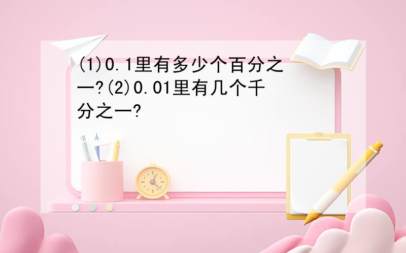 (1)0.1里有多少个百分之一?(2)0.01里有几个千分之一?